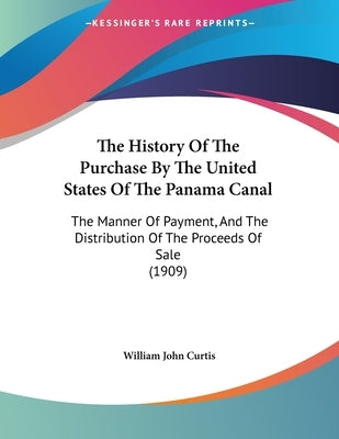 The History Of The Purchase By The United States Of The Panama Canal: The Manner Of Payment, And The Distribution Of The Proceeds Of Sale (1909) by Curtis, William John