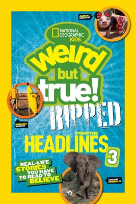 National Geographic Kids Weird But True!: Ripped from the Headlines 3: Real-Life Stories You Have to Read to Believe by National Geographic Kids