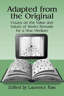 Adapted from the Original: Essays on the Value and Values of Works Remade for a New Medium by Raw, Laurence