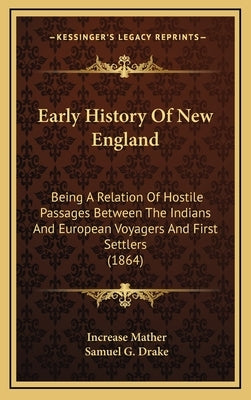 Early History Of New England: Being A Relation Of Hostile Passages Between The Indians And European Voyagers And First Settlers (1864) by Mather, Increase