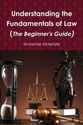 Understanding the Fundamentals of Law (The Beginner's Guide) by McKenzie, McKenzie