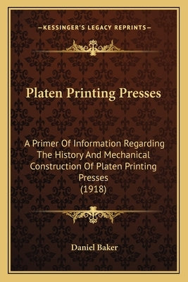 Platen Printing Presses: A Primer Of Information Regarding The History And Mechanical Construction Of Platen Printing Presses (1918) by Baker, Daniel