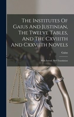 The Institutes Of Gaius And Justinian, The Twelve Tables, And The Cxviiith And Cxxviith Novels: With Introd. And Translation by Gaius