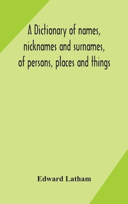 A dictionary of names, nicknames and surnames, of persons, places and things by Latham, Edward