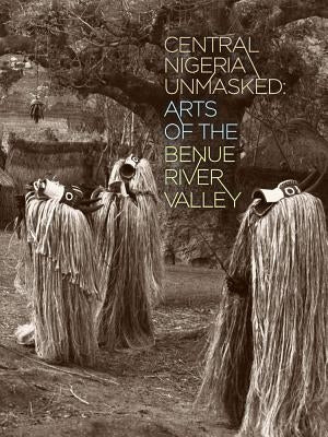 Central Nigeria Unmasked: Arts of the Benue River Valley by Berns, Marla C.