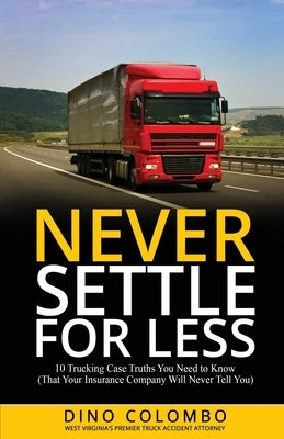 Never Settle for Less: 10 Trucking Case Truths You Need to Know (That Your Insurance Company Will Never Tell You) by Colombo, Dino