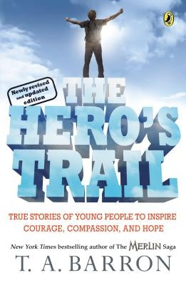 The Hero's Trail: True Stories of Young People to Inspire Courage, Compassion, and Hope, Newly Revised and Updated Edition by Barron, T. A.