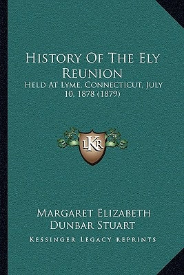 History Of The Ely Reunion: Held At Lyme, Connecticut, July 10, 1878 (1879) by Stuart, Margaret Elizabeth Dunbar