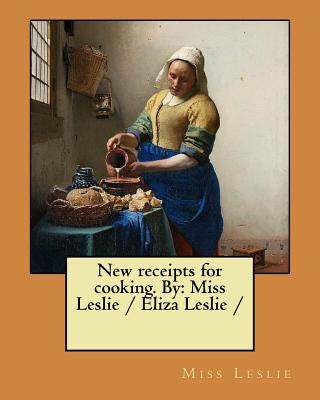 New receipts for cooking. By: Miss Leslie / Eliza Leslie / by Leslie