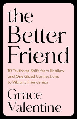 The Better Friend: 10 Truths to Shift from Shallow and One-Sided Connections to Vibrant Friendships by Valentine, Grace