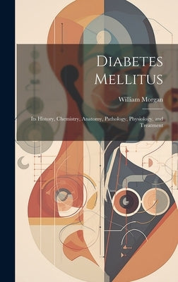 Diabetes Mellitus: Its History, Chemistry, Anatomy, Pathology, Physiology, and Treatment by Morgan, William