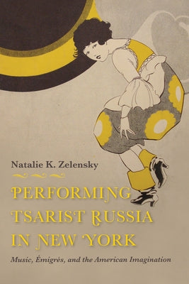 Performing Tsarist Russia in New York: Music, Émigrés, and the American Imagination by Zelensky, Natalie K.