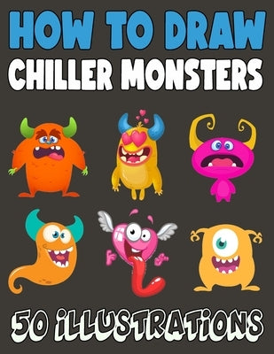 How to Draw Chiller Monsters: 50 Step by Step Guide for Kids, Activity Book for Boys and Girls by Knight, Madeline