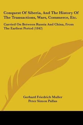 Conquest Of Siberia, And The History Of The Transactions, Wars, Commerce, Etc.: Carried On Between Russia And China, From The Earliest Period (1842) by Muller, Gerhard Friedrich