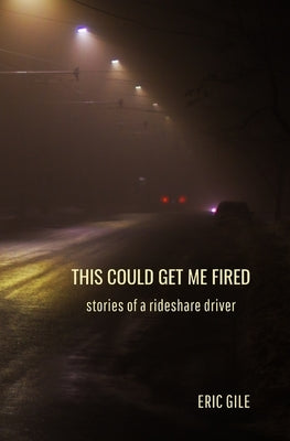 This Could Get Me Fired: Stories of a Rideshare Driver by Gile, Eric