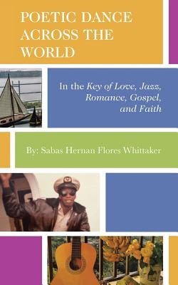 Poetic Dance Across the World: In the Key of Gospel, Jazz, Romance, Faith and Love by Whittaker, Sabas Hernan Flores