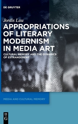 Appropriations of Literary Modernism in Media Art: Cultural Memory and the Dynamics of Estrangement by Lau, Jordis