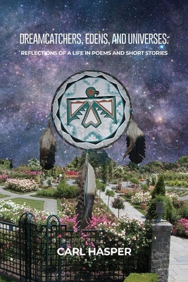 Dreamcatchers, Edens, and Universes: Reflections of a Life in Poems and Short Stories by Hasper, Carl