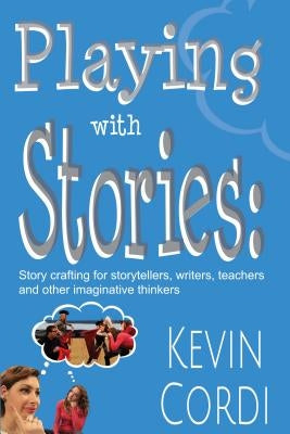 Playing with Stories: Story Crafting for Storytellers, Writers, Teachers and Other Imaginative Thinkers by Cordi, Kevin D.