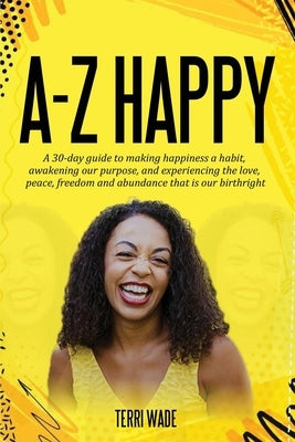 A-Z HAPPY A 30-day guide to making happiness a habit, awakening our purpose, and experiencing the love, peace, freedom and abundance that is our birth by Wade, Terri