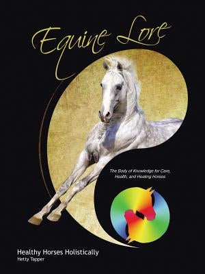 Equine Lore Healthy Horses Holistically: The Body of Knowledge for Care, Health, and Healing Horses by Tapper, Hetty