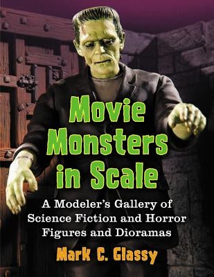 Movie Monsters in Scale: A Modeler's Gallery of Science Fiction and Horror Figures and Dioramas by Glassy, Mark C.