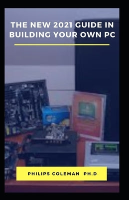 The New 2021 Guide in Building Your Own PC by Coleman Ph. D., Philips