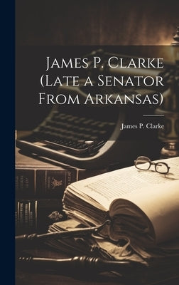 James P. Clarke (Late a Senator From Arkansas) by Clarke, James P.