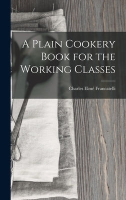 A Plain Cookery Book for the Working Classes by Francatelli, Charles Elmé