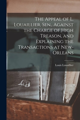 The Appeal of L. Louaillier, Sen., Against the Charge of High Treason, and Explaining the Transactions at New-Orleans by Louaillier, Louis