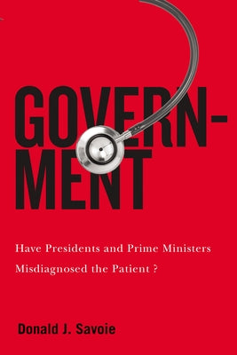 Government: Have Presidents and Prime Ministers Misdiagnosed the Patient? by Savoie, Donald J.