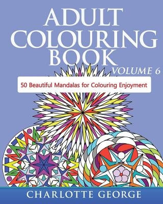 Adult Colouring Book - Volume 6: 50 Original Mandalas for Colouring Enjoyment by George, Charlotte