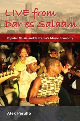 Live from Dar Es Salaam: Popular Music and Tanzania's Music Economy by Perullo, Alex