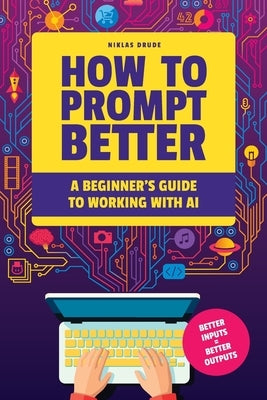 How to Prompt Better: A Beginner's Guide to Working with AI by Drude, Niklas