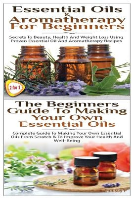 Essential Oils & Aromatherapy for Beginners & the Beginners Guide to Making Your Own Essential Oils by P, Lindsey