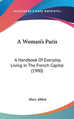 A Woman's Paris: A Handbook Of Everyday Living In The French Capital (1900) by Abbot, Mary