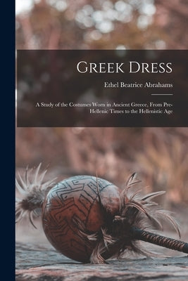 Greek Dress; a Study of the Costumes Worn in Ancient Greece, From Pre-Hellenic Times to the Hellenistic Age by Abrahams, Ethel Beatrice