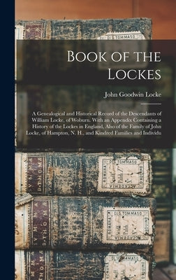 Book of the Lockes: A Genealogical and Historical Record of the Descendants of William Locke, of Woburn. With an Appendix Containing a His by Locke, John Goodwin