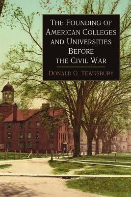 The Founding of American Colleges and Universities Before the Civil War by Tewksbury, Donald George