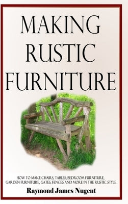 Making Rustic Furniture: How to make chairs, tables, bedroom furniture, garden furniture, gates, fences and more in the rustic style (Hardcover by Nugent, Raymond James