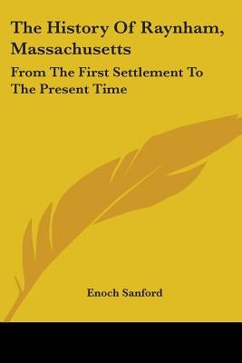 The History Of Raynham, Massachusetts: From The First Settlement To The Present Time by Sanford, Enoch