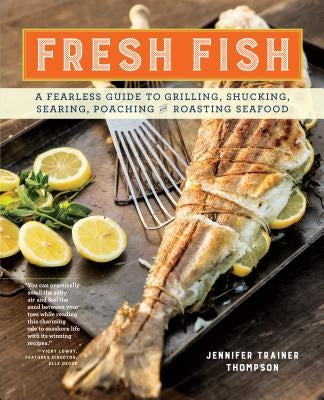 Fresh Fish: A Fearless Guide to Grilling, Shucking, Searing, Poaching, and Roasting Seafood by Thompson, Jennifer Trainer