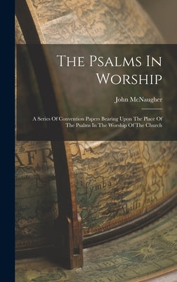 The Psalms In Worship: A Series Of Convention Papers Bearing Upon The Place Of The Psalms In The Worship Of The Church by 1857-, McNaugher John