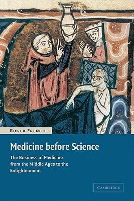 Medicine Before Science: The Business of Medicine from the Middle Ages to the Enlightenment by French, Roger