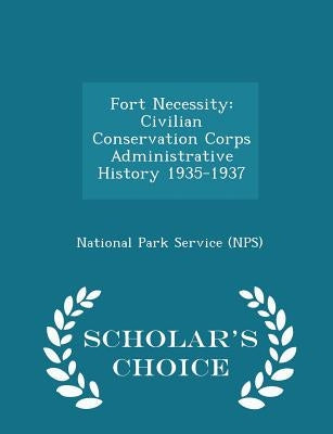 Fort Necessity: Civilian Conservation Corps Administrative History 1935-1937 - Scholar's Choice Edition by National Park Service (Nps)