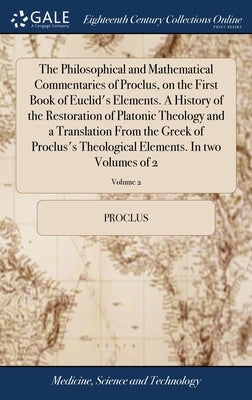 The Philosophical and Mathematical Commentaries of Proclus, on the First Book of Euclid's Elements. A History of the Restoration of Platonic Theology by Proclus