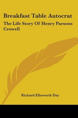 Breakfast Table Autocrat: The Life Story Of Henry Parsons Crowell by Day, Richard Ellsworth