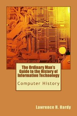 The Ordinary Man's Guide to the History of Information Technology: Computer History by Hardy, Lawrence H.