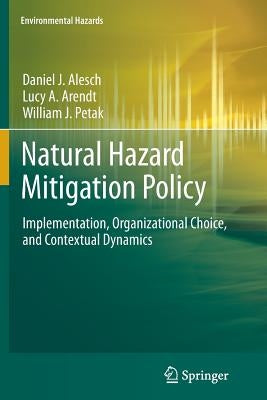 Natural Hazard Mitigation Policy: Implementation, Organizational Choice, and Contextual Dynamics by Alesch, Daniel J.