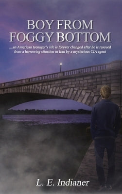 Boy from Foggy Bottom: an American teenager's life is forever changed after he is rescued from a harrowing situation in Iran by a mysterious by Indianer, L. E.